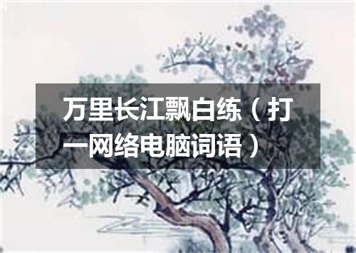 万里长江飘白练（打一网络电脑词语）