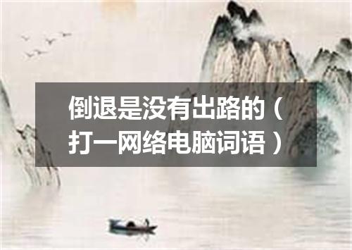 倒退是没有出路的（打一网络电脑词语）