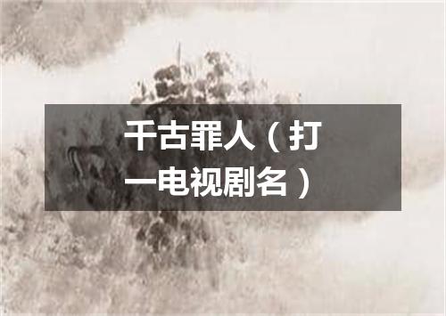 千古罪人（打一电视剧名）