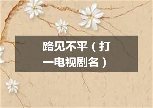 路见不平（打一电视剧名）
