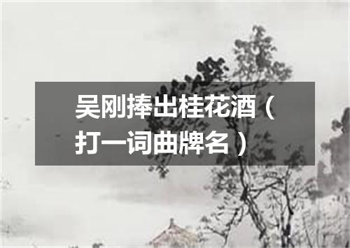 吴刚捧出桂花酒（打一词曲牌名）