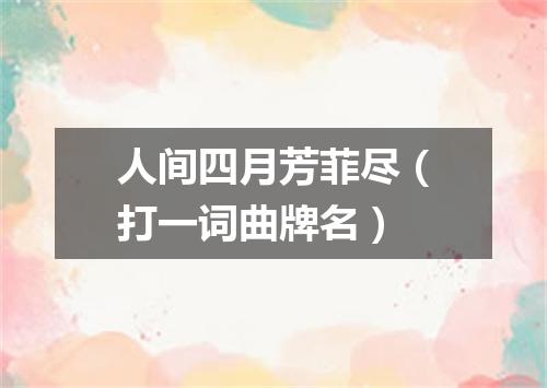 人间四月芳菲尽（打一词曲牌名）