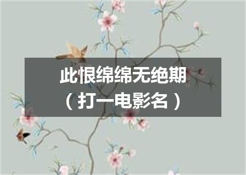 此恨绵绵无绝期（打一电影名）