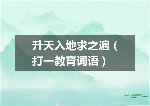 升天入地求之遍（打一教育词语）