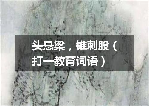 头悬梁，锥刺股（打一教育词语）