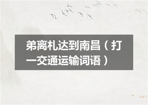弟离札达到南昌（打一交通运输词语）