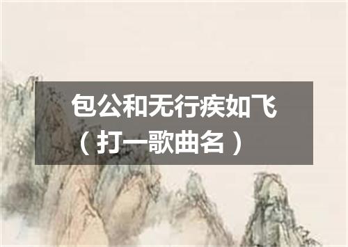 包公和无行疾如飞（打一歌曲名）