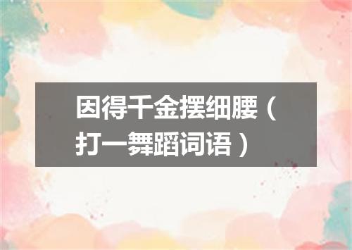 因得千金摆细腰（打一舞蹈词语）