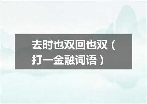 去时也双回也双（打一金融词语）