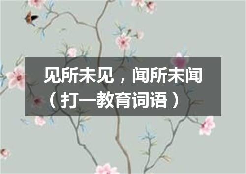 见所未见，闻所未闻（打一教育词语）