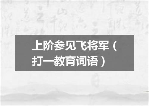 上阶参见飞将军（打一教育词语）
