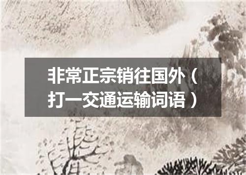 非常正宗销往国外（打一交通运输词语）