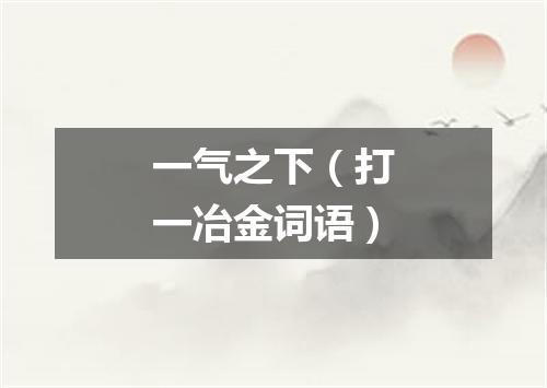 一气之下（打一冶金词语）