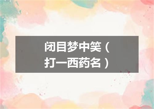 闭目梦中笑（打一西药名）