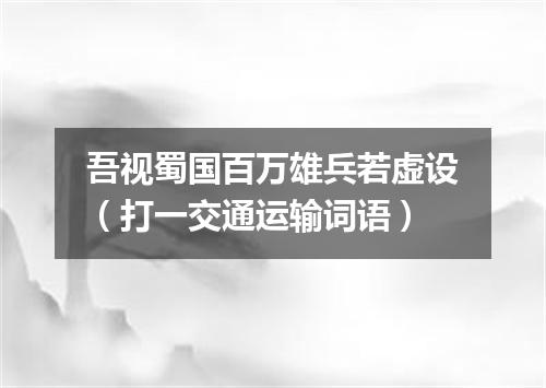 吾视蜀国百万雄兵若虚设（打一交通运输词语）