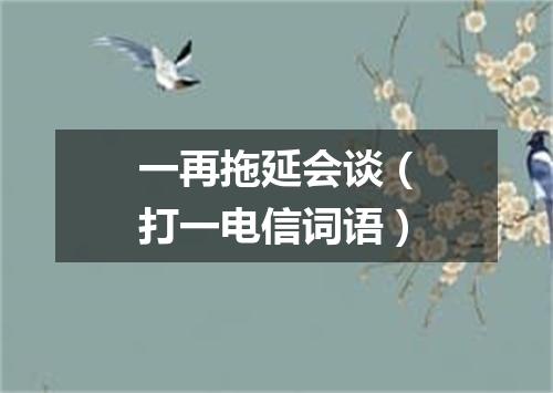 一再拖延会谈（打一电信词语）