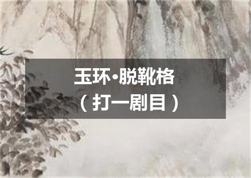 玉环·脱靴格（打一剧目）