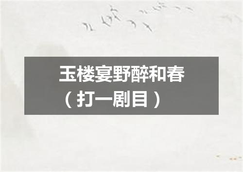 玉楼宴野醉和春（打一剧目）