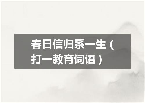 春日信归系一生（打一教育词语）