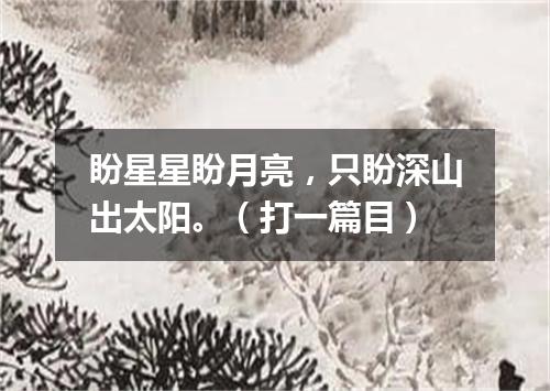盼星星盼月亮，只盼深山出太阳。（打一篇目）