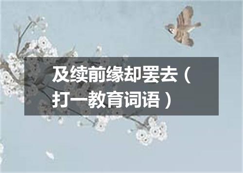 及续前缘却罢去（打一教育词语）