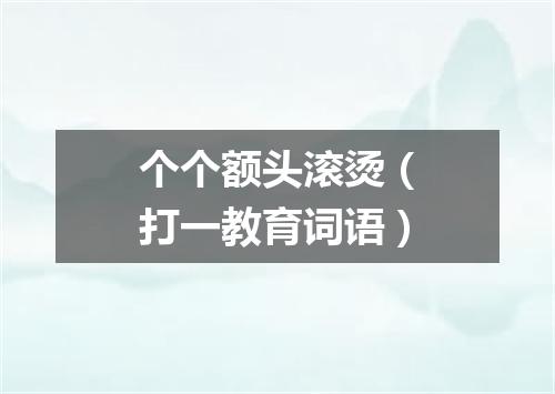 个个额头滚烫（打一教育词语）