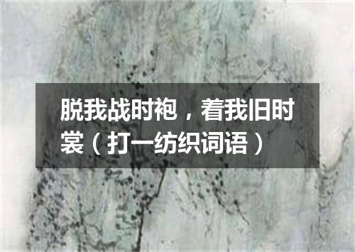 脱我战时袍，着我旧时裳（打一纺织词语）