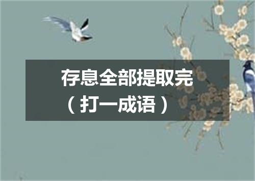 存息全部提取完（打一成语）