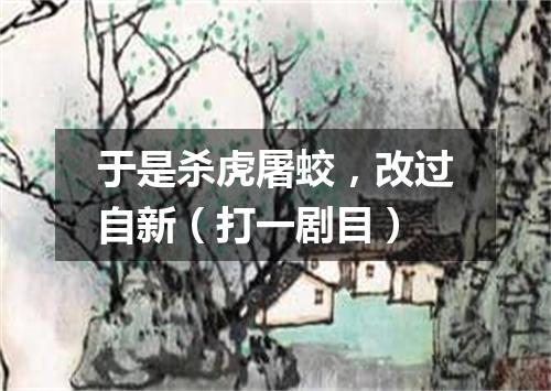 于是杀虎屠蛟，改过自新（打一剧目）