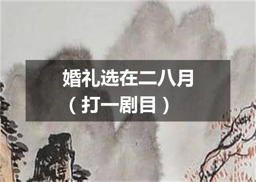 婚礼选在二八月（打一剧目）