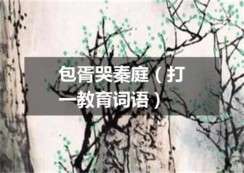 包胥哭秦庭（打一教育词语）