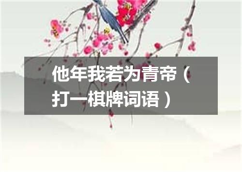他年我若为青帝（打一棋牌词语）