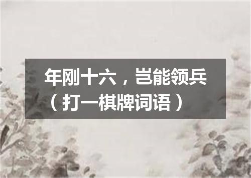 年刚十六，岂能领兵（打一棋牌词语）