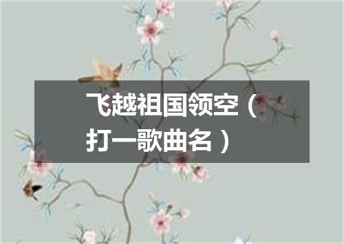 飞越祖国领空（打一歌曲名）