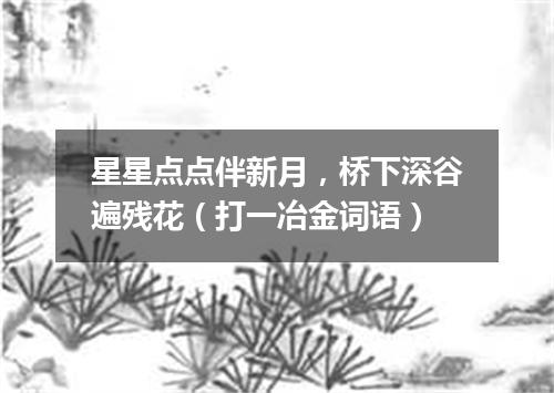 星星点点伴新月，桥下深谷遍残花（打一冶金词语）