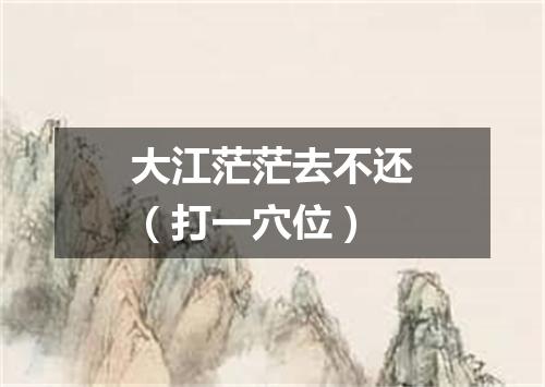 大江茫茫去不还（打一穴位）