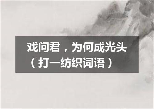 戏问君，为何成光头（打一纺织词语）