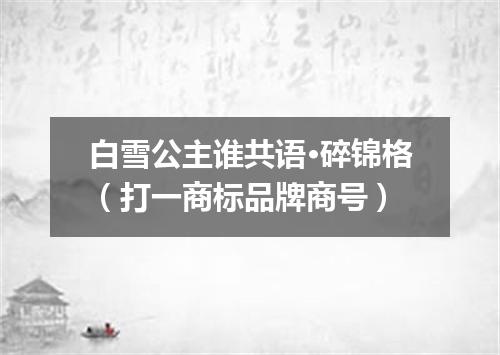 白雪公主谁共语·碎锦格（打一商标品牌商号）
