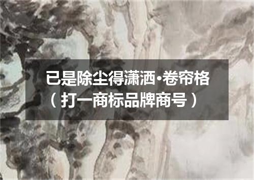 已是除尘得潇洒·卷帘格（打一商标品牌商号）