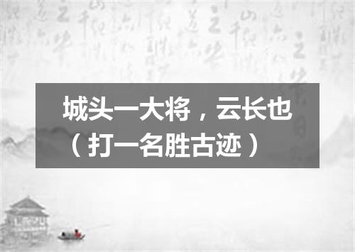 城头一大将，云长也（打一名胜古迹）