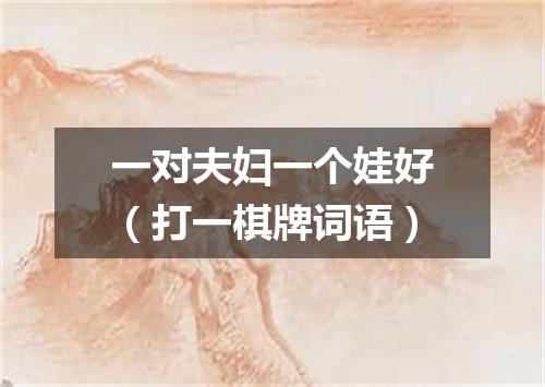 一对夫妇一个娃好（打一棋牌词语）