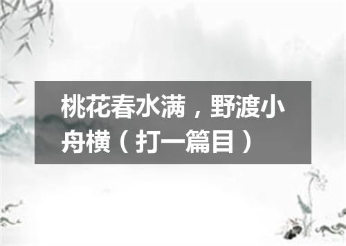 桃花春水满，野渡小舟横（打一篇目）