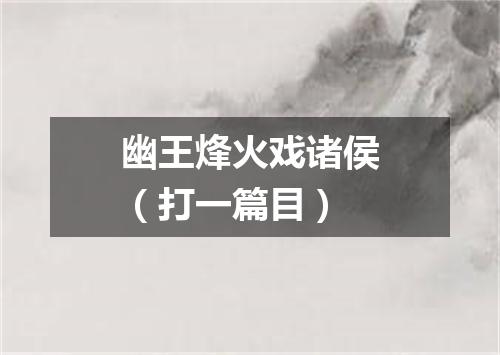 幽王烽火戏诸侯（打一篇目）