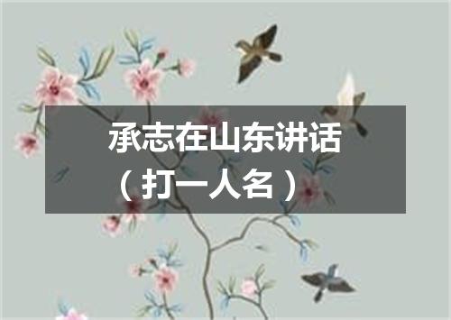 承志在山东讲话（打一人名）