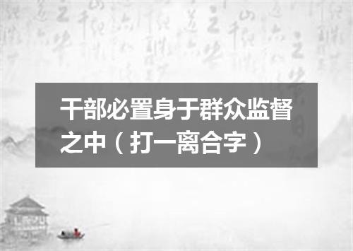 干部必置身于群众监督之中（打一离合字）
