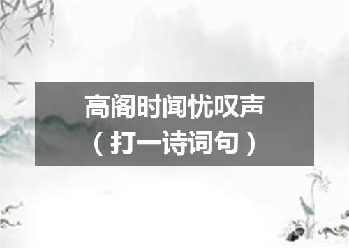 高阁时闻忧叹声（打一诗词句）