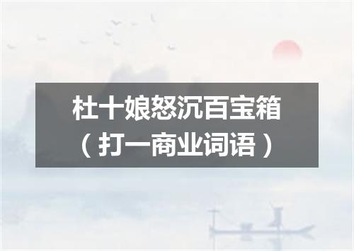 杜十娘怒沉百宝箱（打一商业词语）