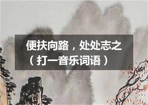 便扶向路，处处志之（打一音乐词语）