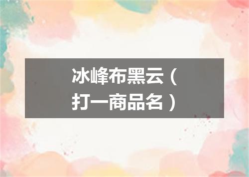 冰峰布黑云（打一商品名）