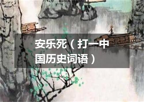 安乐死（打一中国历史词语）